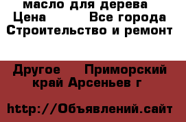 масло для дерева › Цена ­ 200 - Все города Строительство и ремонт » Другое   . Приморский край,Арсеньев г.